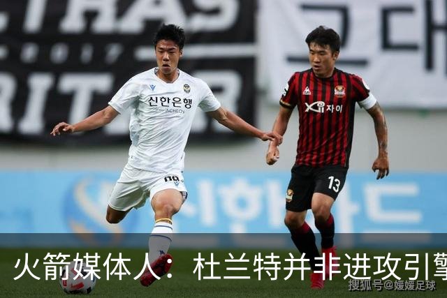 火箭媒体人：杜兰特并非进攻引擎 而申京具备成为争冠核心潜力